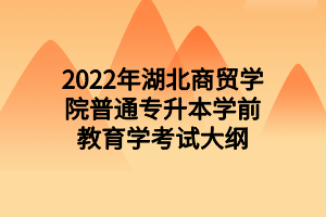 2022年湖北商貿(mào)學(xué)院普通專升本學(xué)前教育學(xué)考試大綱