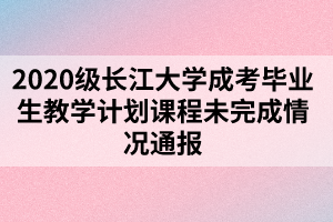 2020級長江大學(xué)成考畢業(yè)生教學(xué)計劃課程未完成情況通報