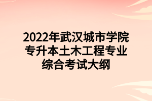 2022年武漢城市學院專升本土木工程專業(yè)綜合考試大綱