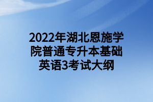 2022年湖北恩施學(xué)院普通專升本基礎(chǔ)英語3考試大綱