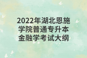 2022年湖北恩施學院普通專升本金融學考試大綱