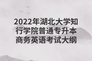 2022年湖北大學(xué)知行學(xué)院普通專升本商務(wù)英語(yǔ)考試大綱