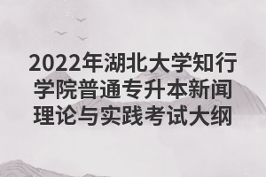 2022年湖北大學知行學院普通專升本新聞理論與實踐考試大綱