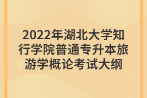 2022年湖北大學(xué)知行學(xué)院普通專升本旅游學(xué)概論考試大綱