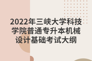 2022年三峽大學(xué)科技學(xué)院普通專升本機械設(shè)計基礎(chǔ)考試大綱