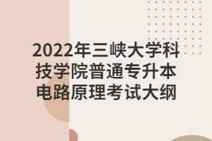 2022年三峽大學科技學院普通專升本電路原理考試大綱