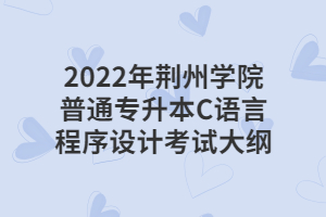 2022年荊州學(xué)院普通專升本C語言程序設(shè)計(jì)考試大綱