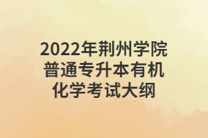 2022年荊州學(xué)院普通專升本有機化學(xué)考試大綱