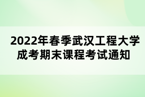 2022年春季武漢工程大學(xué)成考期末課程考試通知 