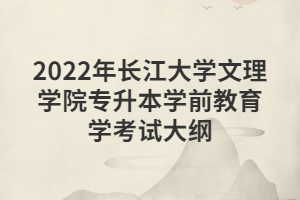 2022年長(zhǎng)江大學(xué)文理學(xué)院專升本學(xué)前教育學(xué)考試大綱