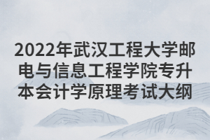 2022年武漢工程大學(xué)郵電與信息工程學(xué)院專升本會計(jì)學(xué)原理考試大綱