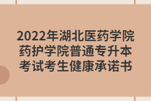 2022年湖北醫(yī)藥學(xué)院藥護學(xué)院普通專升本考試考生健康承諾書