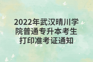 2022年武漢晴川學院普通專升本考生打印準考證通知