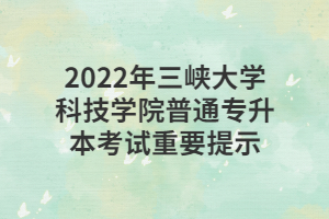 2022年三峽大學科技學院普通專升本考試重要提示