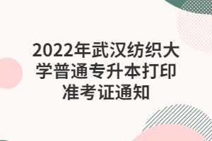 2022年武漢紡織大學(xué)普通專(zhuān)升本打印準(zhǔn)考證通知