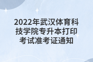 2022年武漢體育科技學(xué)院專升本打印考試準(zhǔn)考證通知