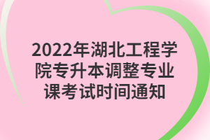 2022年湖北工程學院專升本調(diào)整專業(yè)課考試時間通知