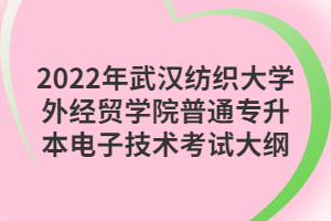 2022年武漢紡織大學(xué)外經(jīng)貿(mào)學(xué)院普通專升本電子技術(shù)考試大綱