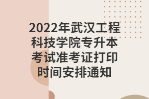 2022年武漢工程科技學(xué)院專升本考試準(zhǔn)考證打印時間安排通知