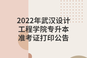 2022年武漢設計工程學院專升本準考證打印公告