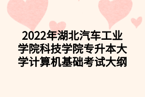 2022年湖北汽車工業(yè)學(xué)院科技學(xué)院專升本大學(xué)計算機(jī)基礎(chǔ)考試大綱