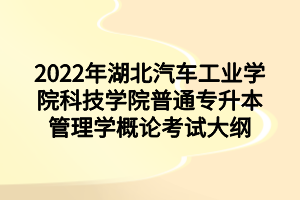 2022年湖北汽車(chē)工業(yè)學(xué)院科技學(xué)院普通專(zhuān)升本管理學(xué)概論考試大綱