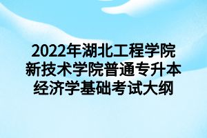 2022年湖北工程學(xué)院新技術(shù)學(xué)院普通專(zhuān)升本經(jīng)濟(jì)學(xué)基礎(chǔ)考試大綱