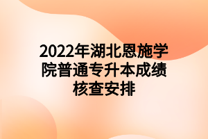 2022年湖北恩施學(xué)院普通專升本成績(jī)核查安排