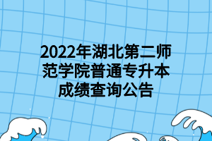 2022年湖北第二師范學院普通專升本成績查詢公告