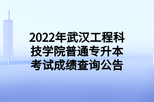 2022年武漢工程科技學(xué)院普通專升本考試成績查詢公告