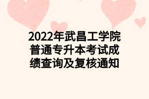 2022年武昌工學(xué)院普通專升本考試成績(jī)查詢及復(fù)核通知