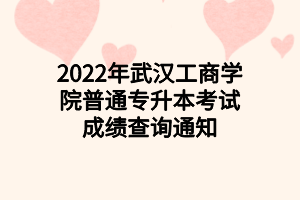 2022年武漢工商學(xué)院普通專升本考試成績查詢通知