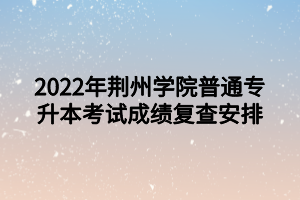 2022年荊州學院普通專升本考試成績復查安排