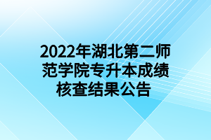 2022年湖北第二師范學(xué)院專升本成績核查結(jié)果公告