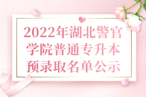 2022年湖北警官學(xué)院普通專(zhuān)升本預(yù)錄取名單公示