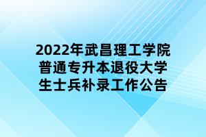 2022年武昌理工學(xué)院普通專升本退役大學(xué)生士兵補錄工作公告