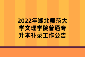 2022年湖北師范大學文理學院普通專升本補錄工作公告