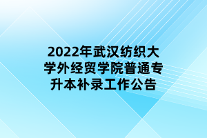 2022年武漢紡織大學外經(jīng)貿(mào)學院普通專升本補錄工作公告