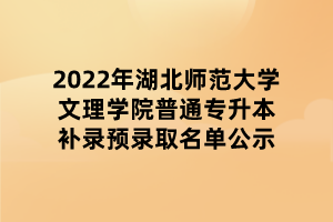 2022年湖北師范大學文理學院普通專升本補錄預(yù)錄取名單公示