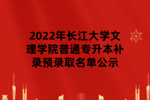 2022年長(zhǎng)江大學(xué)文理學(xué)院普通專升本補(bǔ)錄預(yù)錄取名單公示