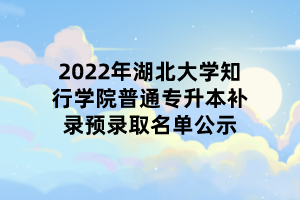 2022年湖北大學(xué)知行學(xué)院普通專(zhuān)升本補(bǔ)錄預(yù)錄取名單公示