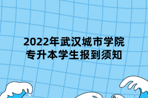 2022年武漢城市學(xué)院專升本學(xué)生報(bào)到須知 (1)