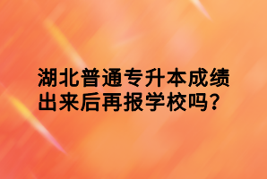 湖北普通專升本成績(jī)出來(lái)后再報(bào)學(xué)校嗎？