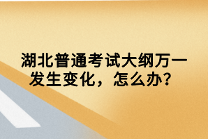 湖北普通考試大綱萬一發(fā)生變化，怎么辦？