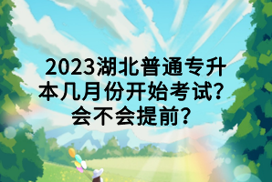 2023湖北普通專升本幾月份開(kāi)始考試？會(huì)不會(huì)提前？