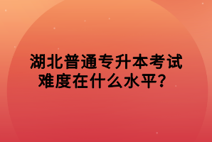 湖北普通專升本考試難度在什么水平？