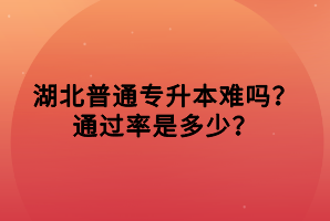 湖北普通專升本難嗎？通過率是多少？