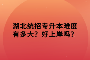 湖北統(tǒng)招專升本難度有多大？好上岸嗎？