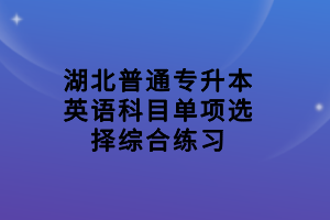 湖北普通專升本英語科目單項(xiàng)選擇綜合練習(xí)