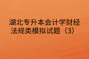 湖北專升本會計(jì)學(xué)財(cái)經(jīng)法規(guī)類模擬試題（3）